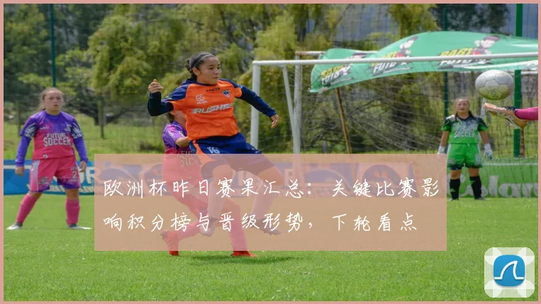 欧洲杯昨日赛果汇总:关键比赛影响积分榜与晋级形势,下轮看点