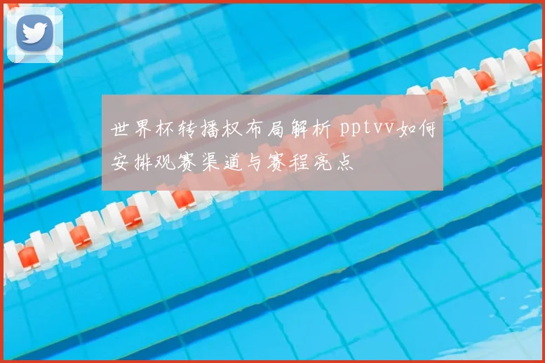 世界杯转播权布局解析 pptvv如何安排观赛渠道与赛程亮点