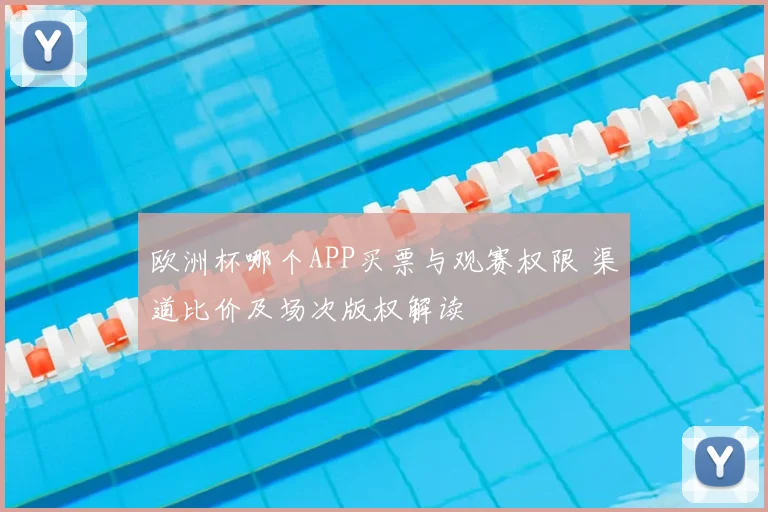 欧洲杯哪个APP买票与观赛权限 渠道比价及场次版权解读