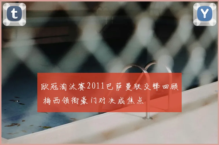 欧冠淘汰赛2011巴萨曼联交锋回顾 梅西领衔豪门对决成焦点