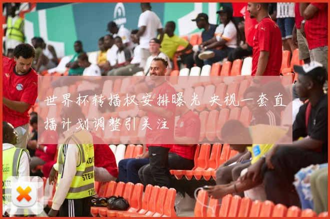 世界杯转播权安排曝光 央视一套直播计划调整引关注