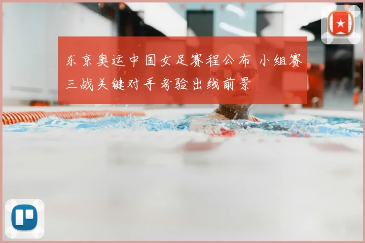 东京奥运中国女足赛程公布 小组赛三战关键对手考验出线前景