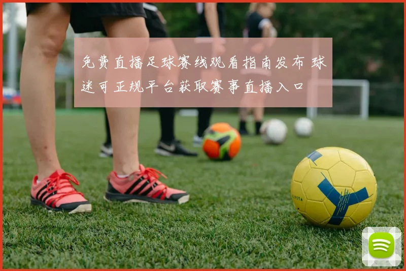 免费直播足球赛线观看指南发布 球迷可正规平台获取赛事直播入口