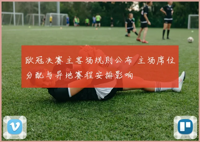 欧冠决赛主客场规则公布 主场席位分配与异地赛程安排影响