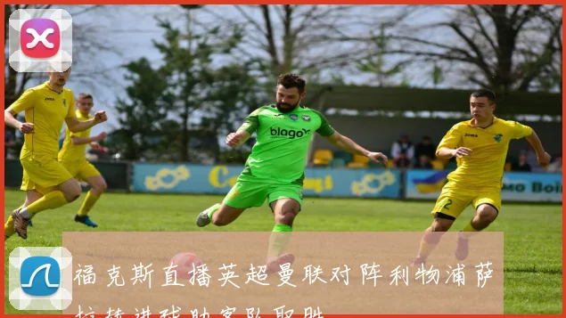 福克斯直播英超曼联对阵利物浦萨拉赫进球助客队取胜