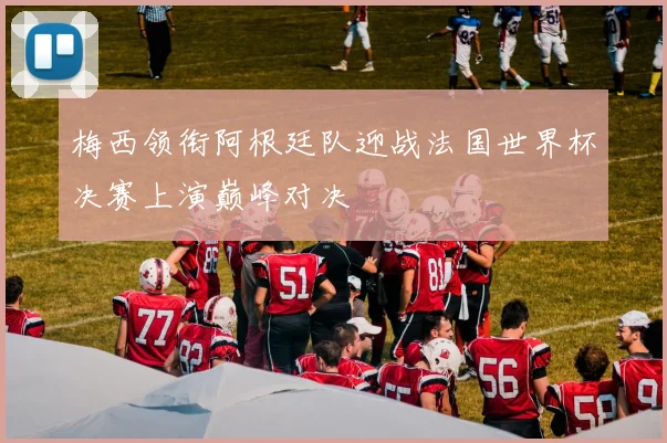 梅西领衔阿根廷队迎战法国世界杯决赛上演巅峰对决