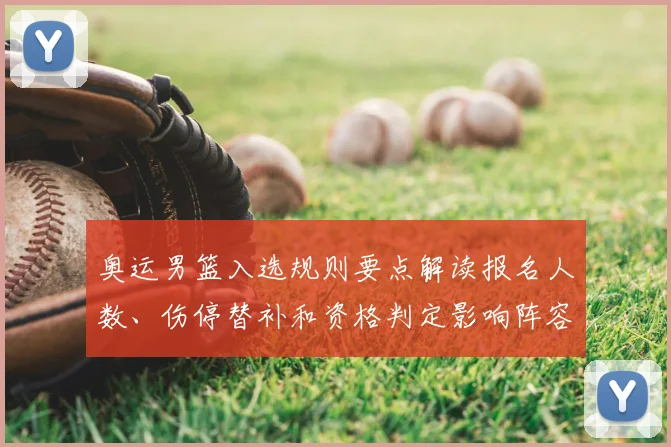 奥运男篮入选规则要点解读报名人数、伤停替补和资格判定影响阵容