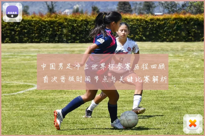 中国男足冲击世界杯参赛历程回顾 首次晋级时间节点与关键比赛解析