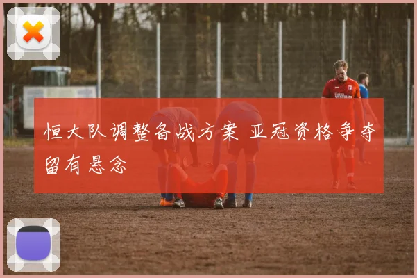 恒大队调整备战方案 亚冠资格争夺留有悬念