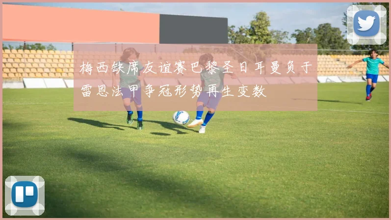 梅西缺席友谊赛巴黎圣日耳曼负于雷恩法甲争冠形势再生变数