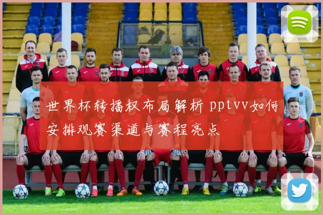 世界杯转播权布局解析 pptvv如何安排观赛渠道与赛程亮点