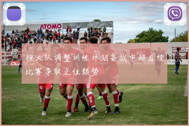恒大队调整训练计划备战中超后续比赛争取止住颓势