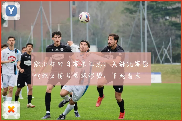 欧洲杯昨日赛果汇总:关键比赛影响积分榜与晋级形势,下轮看点