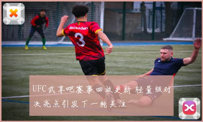 UFC武享吧赛事回放更新 轻量级对决亮点引发下一轮关注