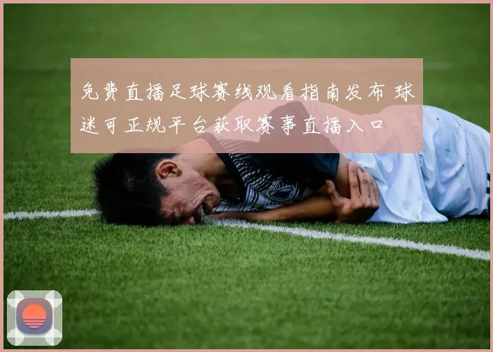免费直播足球赛线观看指南发布 球迷可正规平台获取赛事直播入口