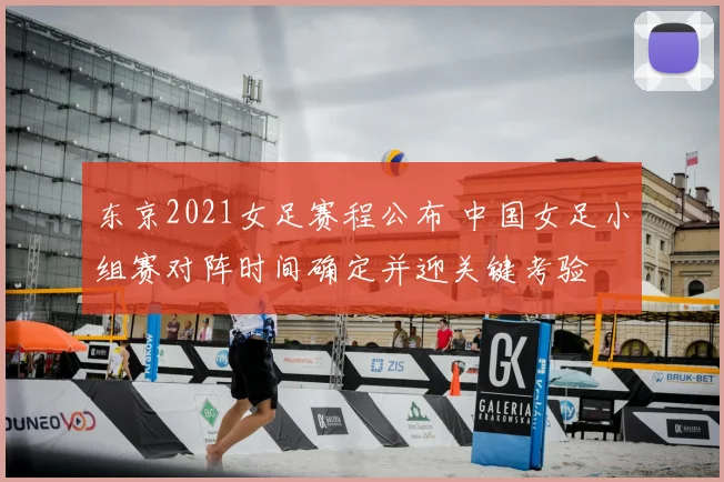 东京2021女足赛程公布 中国女足小组赛对阵时间确定并迎关键考验