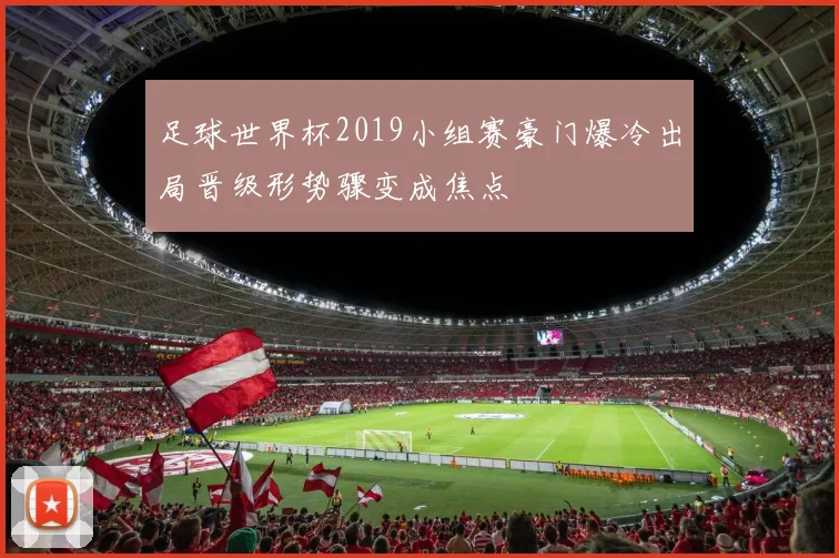 足球世界杯2019小组赛豪门爆冷出局晋级形势骤变成焦点