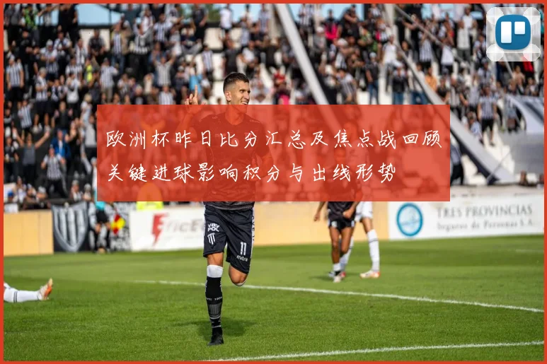 欧洲杯昨日比分汇总及焦点战回顾关键进球影响积分与出线形势