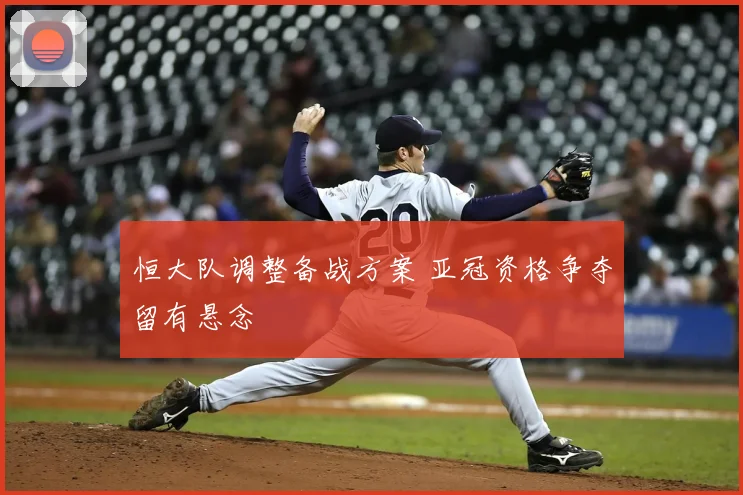 恒大队调整备战方案 亚冠资格争夺留有悬念