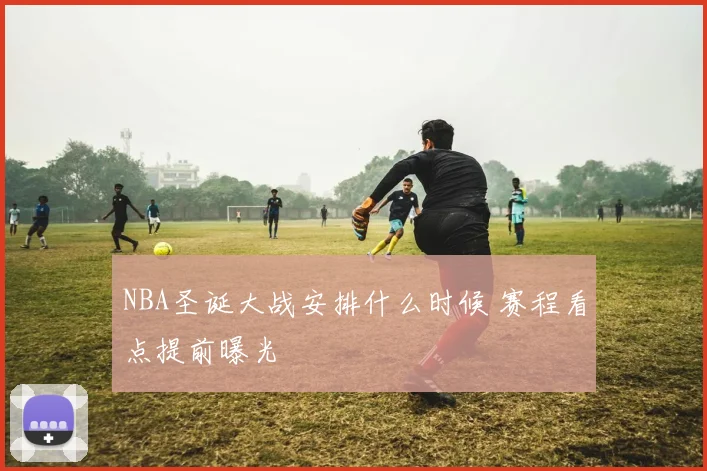 NBA圣诞大战安排什么时候 赛程看点提前曝光