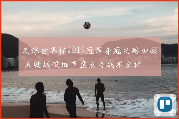 足球世界杯2019冠军夺冠之路回顾 关键战役细节盘点与战术分析