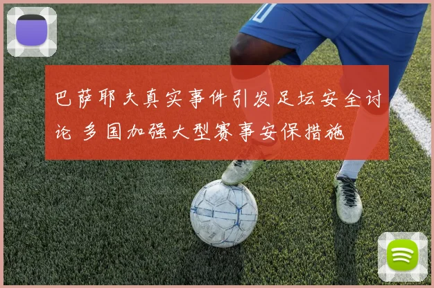 巴萨耶夫真实事件引发足坛安全讨论 多国加强大型赛事安保措施