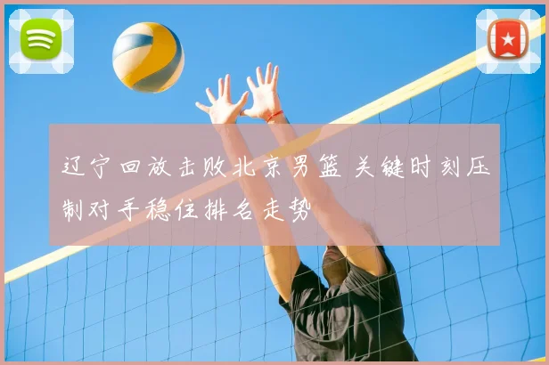 辽宁回放击败北京男篮 关键时刻压制对手稳住排名走势