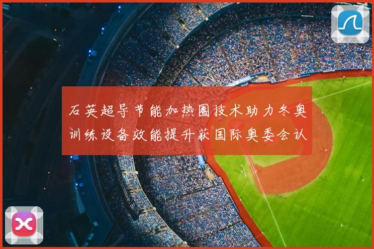 石英超导节能加热圈技术助力冬奥训练设备效能提升获国际奥委会认可