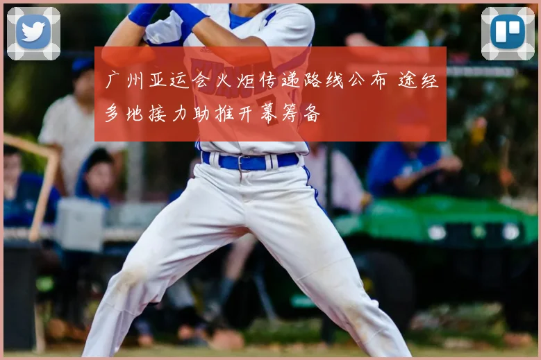 广州亚运会火炬传递路线公布 途经多地接力助推开幕筹备