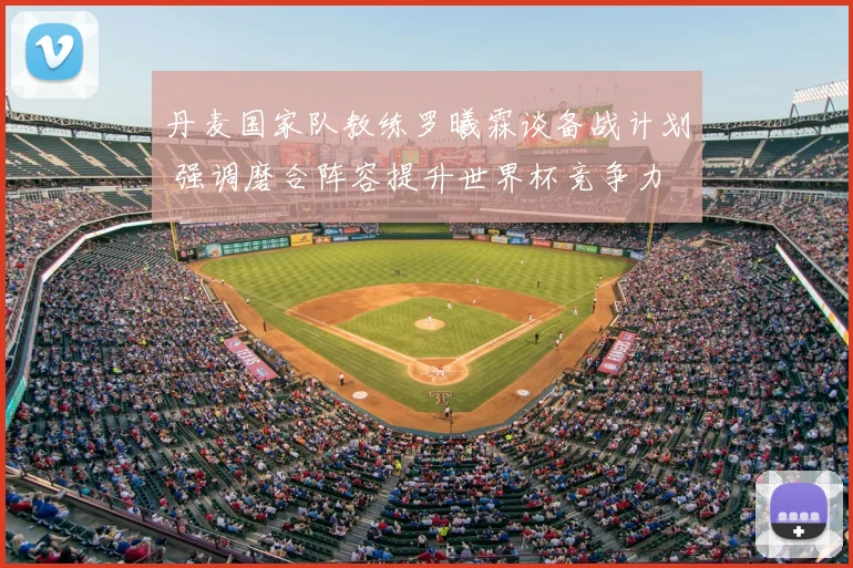 丹麦国家队教练罗曦霖谈备战计划 强调磨合阵容提升世界杯竞争力