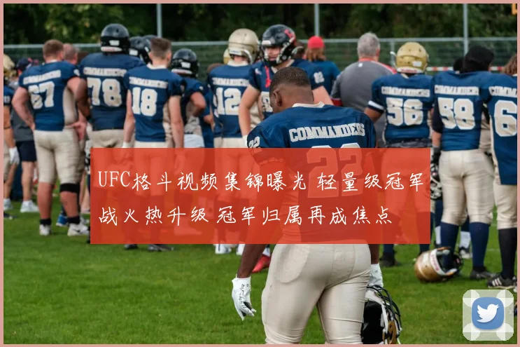 UFC格斗视频集锦曝光 轻量级冠军战火热升级 冠军归属再成焦点