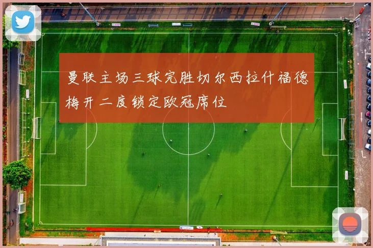 曼联主场三球完胜切尔西拉什福德梅开二度锁定欧冠席位