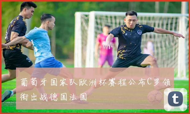 葡萄牙国家队欧洲杯赛程公布C罗领衔出战德国法国