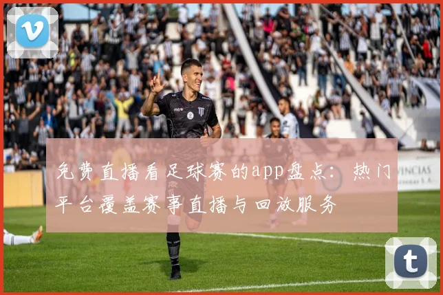 免费直播看足球赛的app盘点：热门平台覆盖赛事直播与回放服务