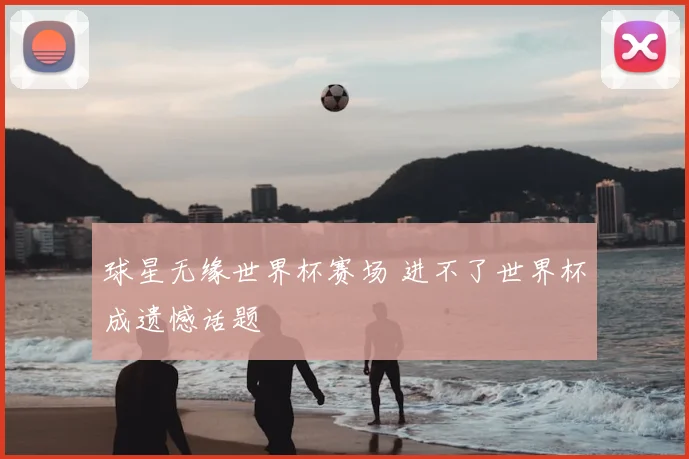 球星无缘世界杯赛场 进不了世界杯成遗憾话题