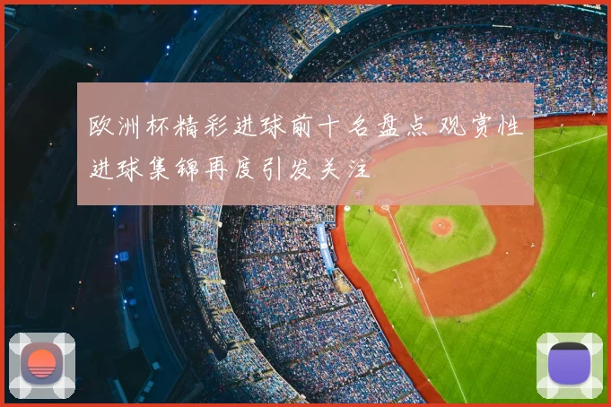 欧洲杯精彩进球前十名盘点 观赏性进球集锦再度引发关注