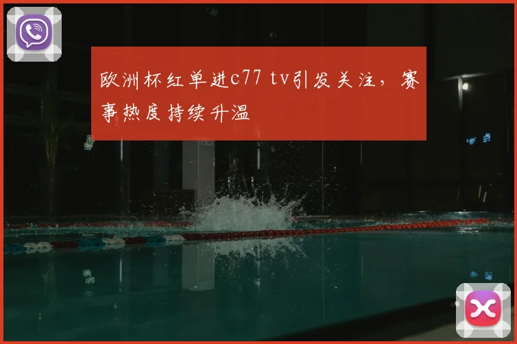 欧洲杯红单进c77 tv引发关注,赛事热度持续升温