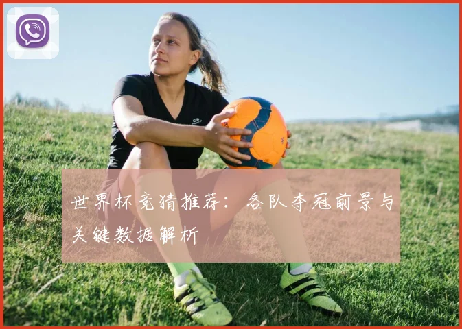 世界杯竞猜推荐:各队夺冠前景与关键数据解析