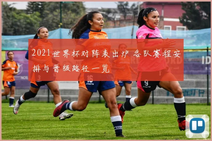 2021世界杯对阵表出炉 各队赛程安排与晋级路径一览