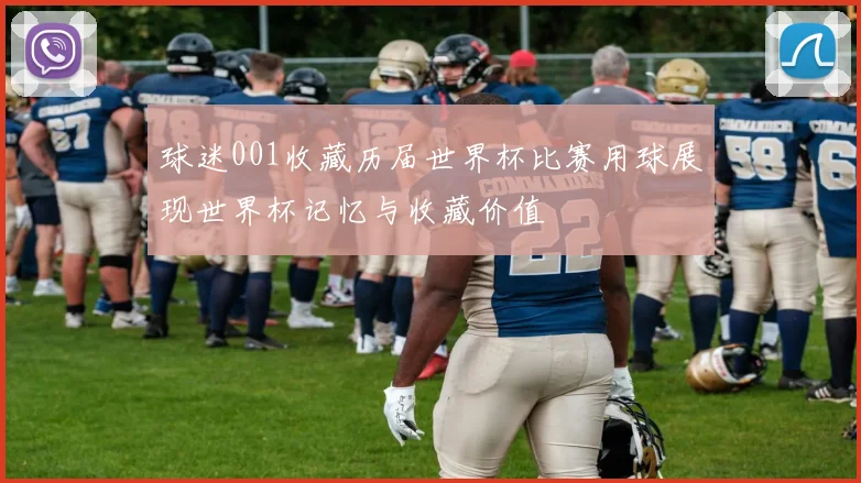 球迷001收藏历届世界杯比赛用球展现世界杯记忆与收藏价值