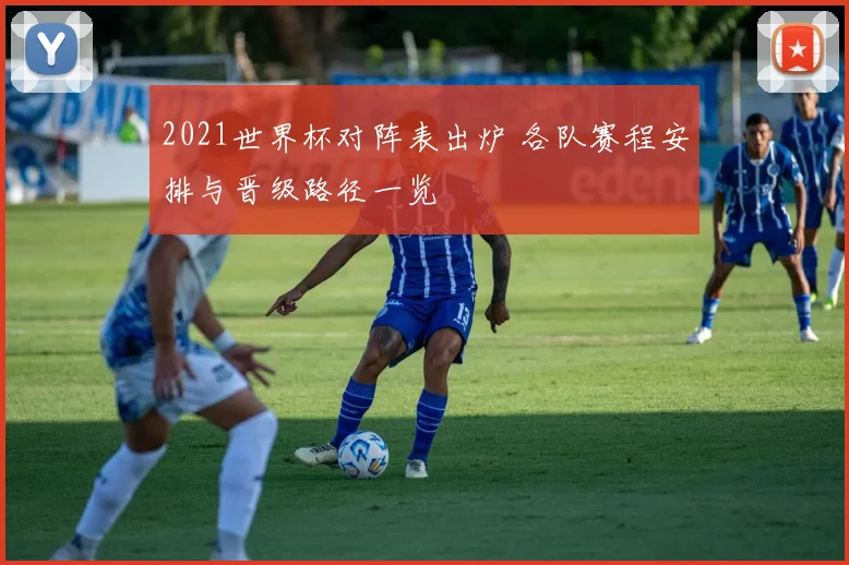 2021世界杯对阵表出炉 各队赛程安排与晋级路径一览