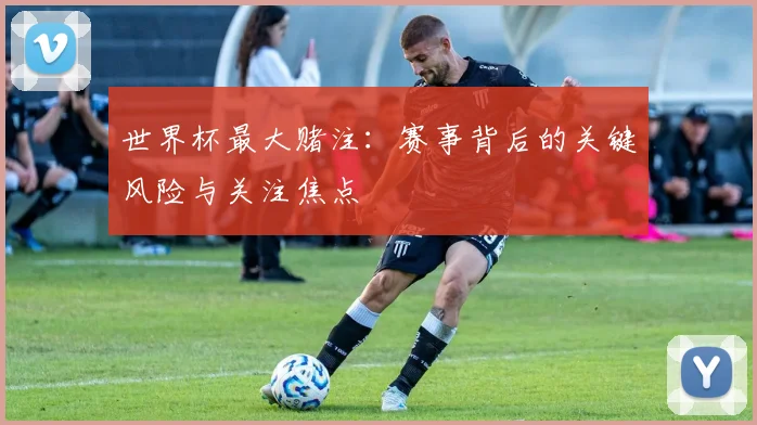 世界杯最大赌注:赛事背后的关键风险与关注焦点