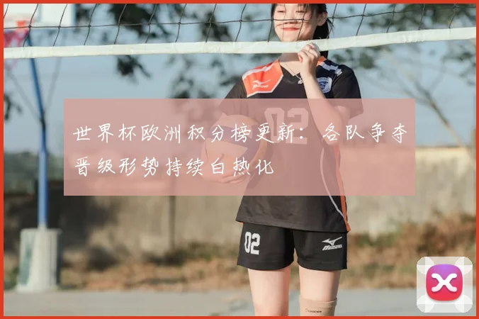 世界杯欧洲积分榜更新：各队争夺晋级形势持续白热化