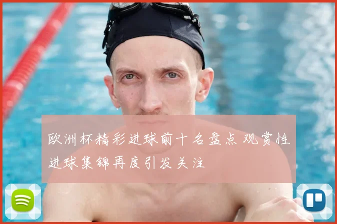 欧洲杯精彩进球前十名盘点 观赏性进球集锦再度引发关注
