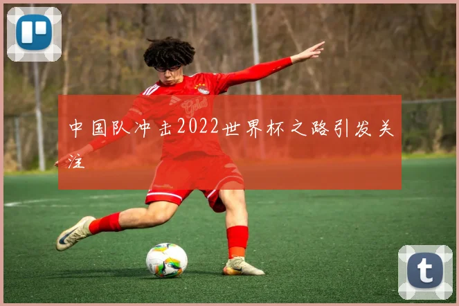 中国队冲击2022世界杯之路引发关注
